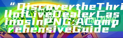 “Discover the Thrill of Live Dealer Casinos in PNG: A Comprehensive Guide”
