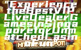 "Experience the Best VIP Live Dealer Games in Singapore for Unmatched Casino Fun"