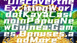 "Discover the Exciting World of Kaya Casino in Papua New Guinea: Games, Bonuses, and More"