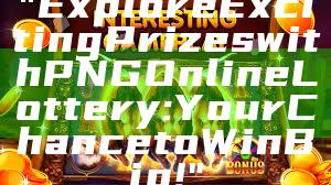 "Explore Exciting Prizes with PNG Online Lottery: Your Chance to Win Big!"