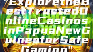 "Explore the Best Trusted Online Casinos in Papua New Guinea for Safe Gaming"