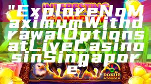"Explore No Maximum Withdrawal Options at Live Casinos in Singapore"