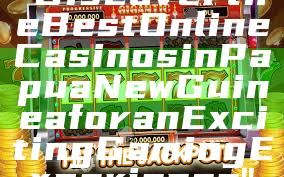 "Discover the Best Online Casinos in Papua New Guinea for an Exciting Gaming Experience"