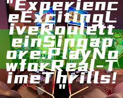 "Experience Exciting Live Roulette in Singapore: Play Now for Real-Time Thrills!"