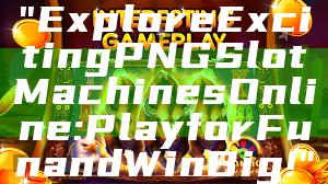 "Explore Exciting PNG Slot Machines Online: Play for Fun and Win Big!"